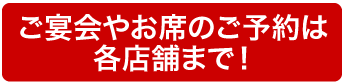 ご宴会やお席の予約は各店舗まで